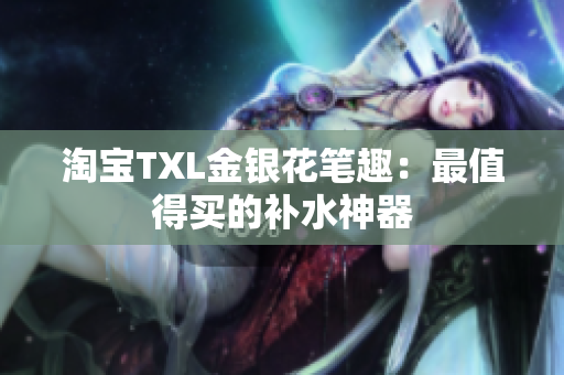 淘宝TXL金银花笔趣：最值得买的补水神器