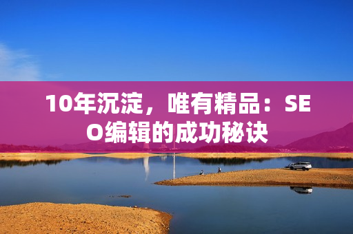 10年沉淀，唯有精品：SEO编辑的成功秘诀