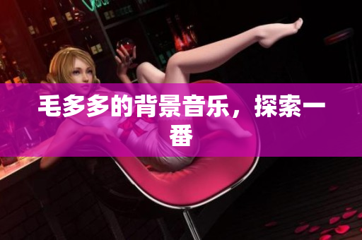 毛多多的背景音乐，探索一番