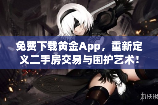 免费下载黄金App，重新定义二手房交易与围护艺术！