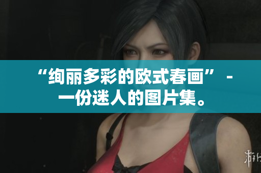 “绚丽多彩的欧式春画” - 一份迷人的图片集。