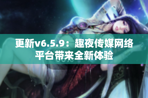更新v6.5.9：趣夜传媒网络平台带来全新体验