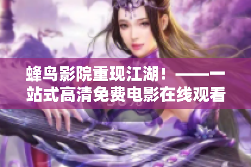 蜂鸟影院重现江湖！——一站式高清免费电影在线观看