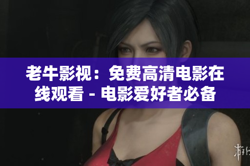 老牛影视：免费高清电影在线观看 - 电影爱好者必备