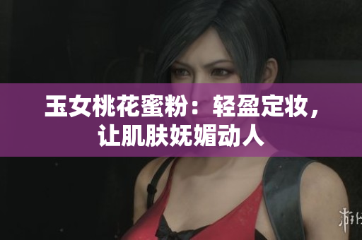 玉女桃花蜜粉：轻盈定妆，让肌肤妩媚动人