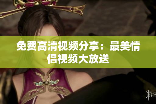 免费高清视频分享：最美情侣视频大放送