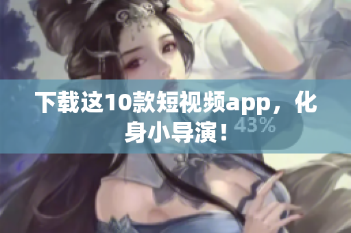 下载这10款短视频app，化身小导演！