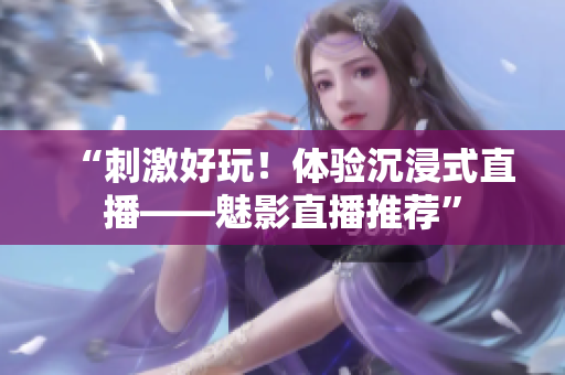 “刺激好玩！体验沉浸式直播——魅影直播推荐”
