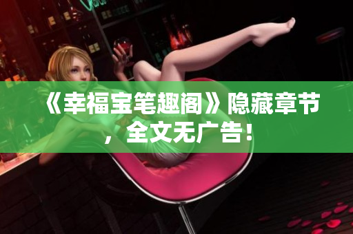 《幸福宝笔趣阁》隐藏章节，全文无广告！