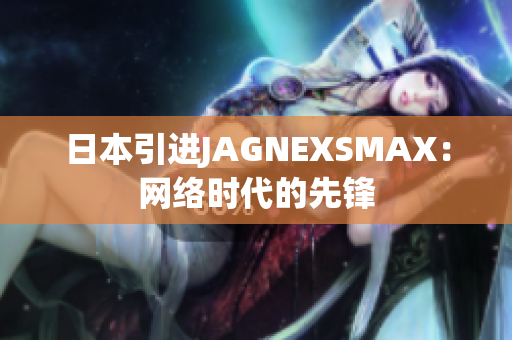 日本引进JAGNEXSMAX：网络时代的先锋