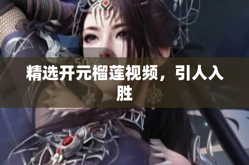 精选开元榴莲视频，引人入胜