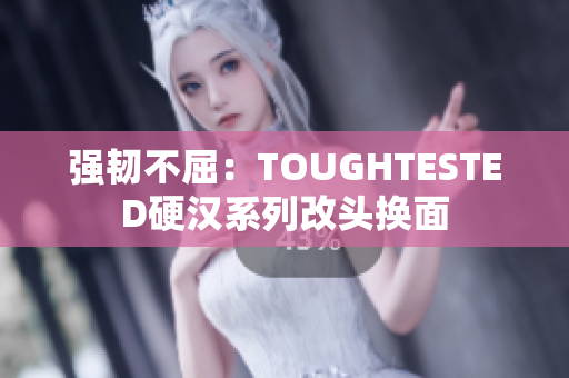 强韧不屈：TOUGHTESTED硬汉系列改头换面