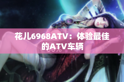 花儿6968ATV：体验最佳的ATV车辆