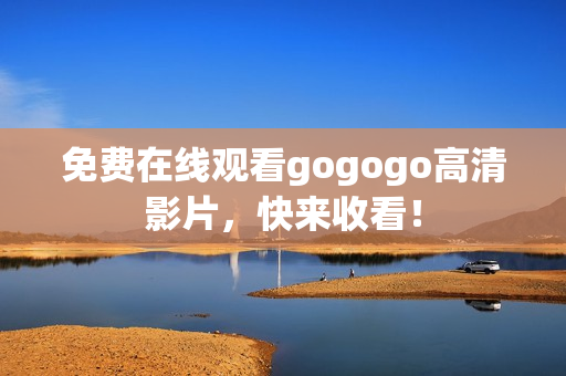 免费在线观看gogogo高清影片，快来收看！