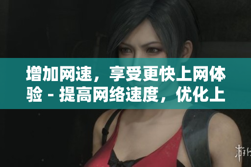 增加网速，享受更快上网体验 - 提高网络速度，优化上网体验