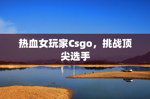 热血女玩家Csgo，挑战顶尖选手