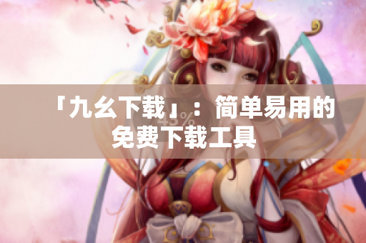 「九幺下载」：简单易用的免费下载工具