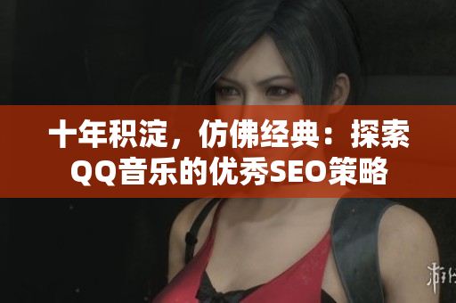 十年积淀，仿佛经典：探索QQ音乐的优秀SEO策略