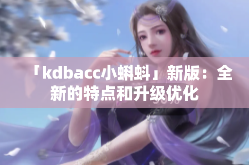 「kdbacc小蝌蚪」新版：全新的特点和升级优化