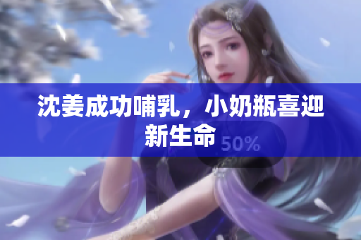 沈姜成功哺乳，小奶瓶喜迎新生命