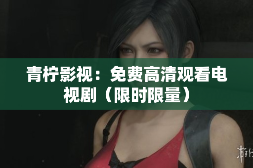 青柠影视：免费高清观看电视剧（限时限量）