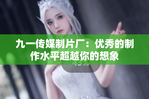 九一传媒制片厂：优秀的制作水平超越你的想象