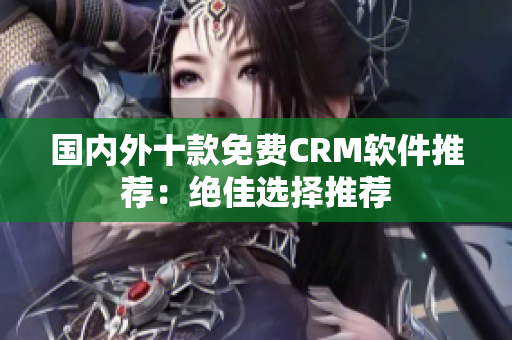 国内外十款免费CRM软件推荐：绝佳选择推荐