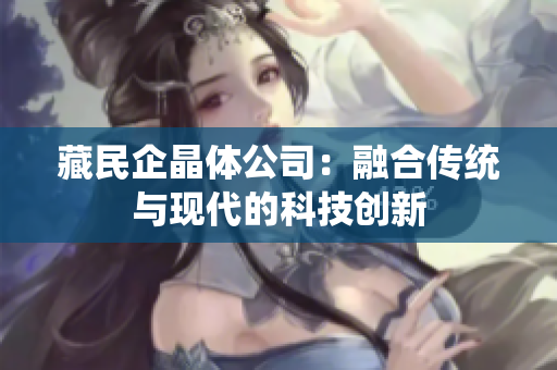 藏民企晶体公司：融合传统与现代的科技创新