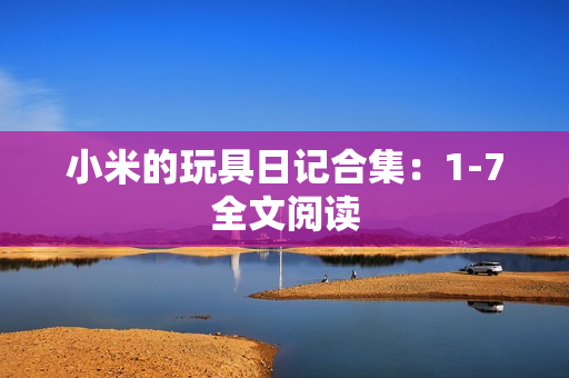 小米的玩具日记合集：1-7全文阅读