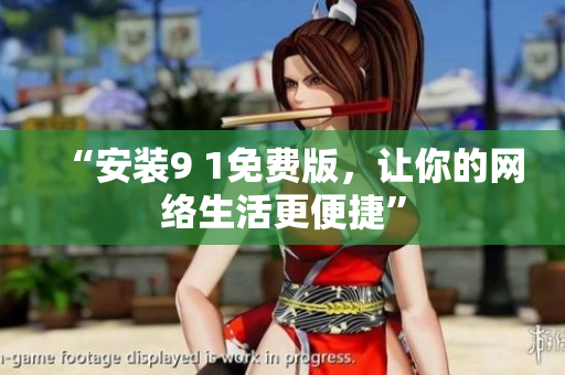 “安装9 1免费版，让你的网络生活更便捷”