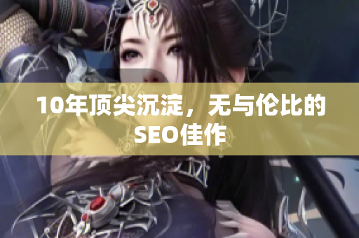 10年顶尖沉淀，无与伦比的SEO佳作