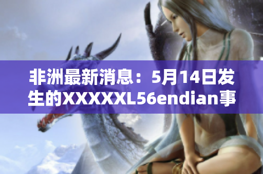 非洲最新消息：5月14日发生的XXXXXL56endian事件