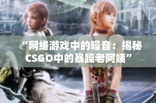 “网络游戏中的噪音：揭秘CSGO中的暴躁老阿姨”