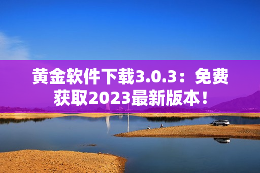 黄金软件下载3.0.3：免费获取2023最新版本！