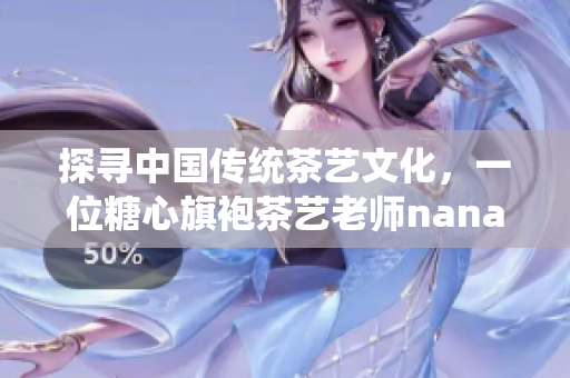 探寻中国传统茶艺文化，一位糖心旗袍茶艺老师nana的故事