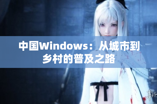 中国Windows：从城市到乡村的普及之路