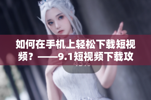 如何在手机上轻松下载短视频？——9.1短视频下载攻略