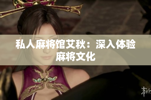 私人麻将馆艾秋：深入体验麻将文化