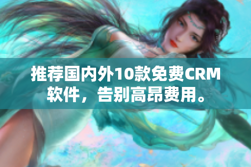 推荐国内外10款免费CRM软件，告别高昂费用。
