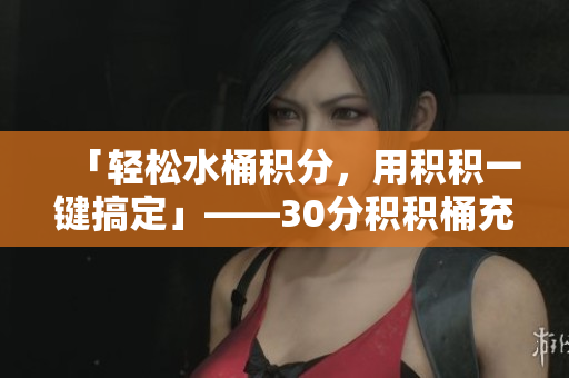「轻松水桶积分，用积积一键搞定」——30分积积桶充值软件