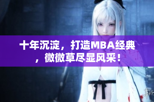 十年沉淀，打造MBA经典，微微草尽显风采！