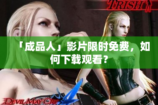 「成品人」影片限时免费，如何下载观看？