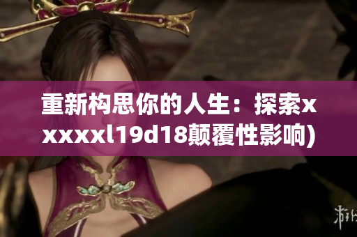 重新构思你的人生：探索xxxxxl19d18颠覆性影响)