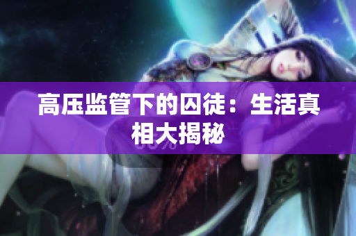 高压监管下的囚徒：生活真相大揭秘