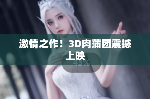 激情之作！3D肉蒲团震撼上映