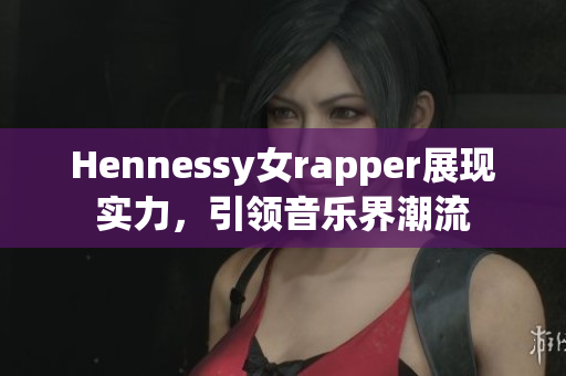 Hennessy女rapper展现实力，引领音乐界潮流