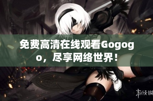 免费高清在线观看Gogogo，尽享网络世界！