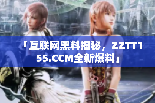 「互联网黑料揭秘，ZZTT155.CCM全新爆料」