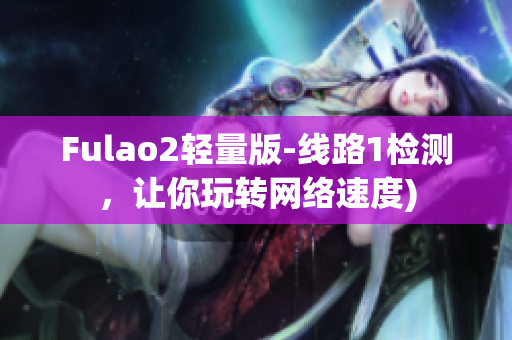 Fulao2轻量版-线路1检测，让你玩转网络速度)