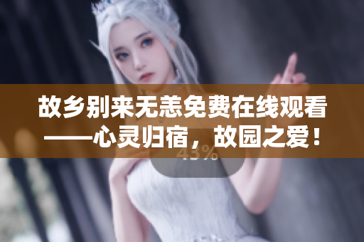 故乡别来无恙免费在线观看——心灵归宿，故园之爱！